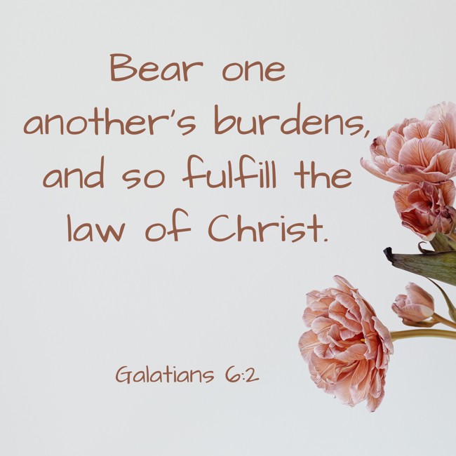 Bear one another’s burdens, and so fulfill the law of Christ. - Galatians 6:2