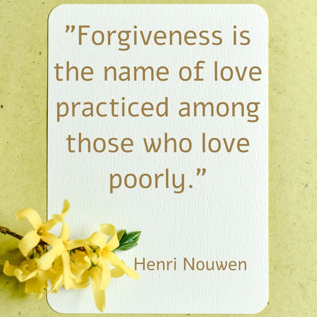 Forgiveness is the name of love practiced among those who love poorly. - Henri Nouwen
