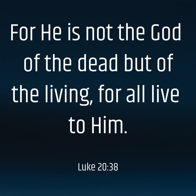 For He is not the God of the dead but of the living, for all live to Him. - Luke 20:38