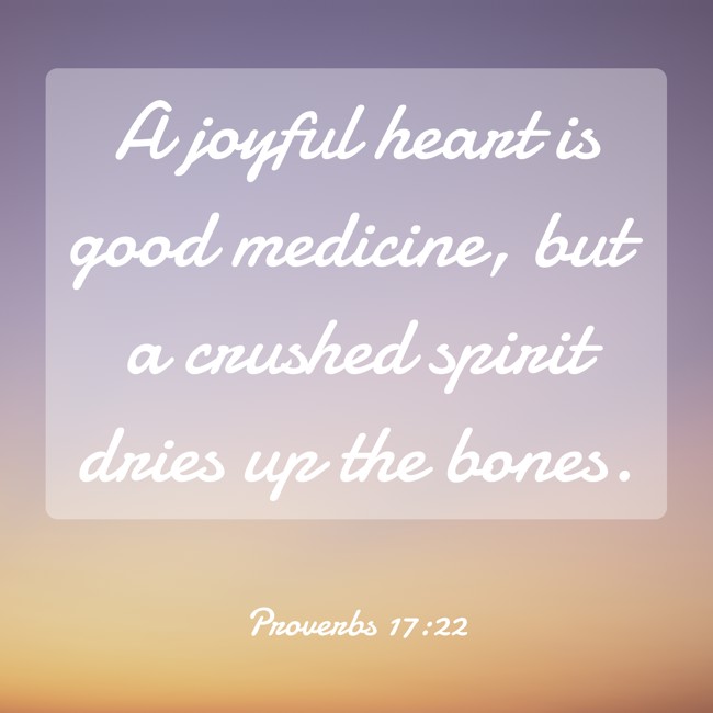 A joyful heart is good medicine, but a crushed spirit dries up the bones. - Proverbs 17:22