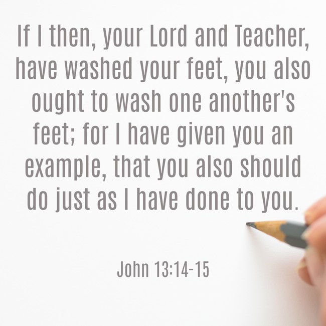 If I then, your Lord and Teacher, have washed your feet, you also ought to wash one another's feet; for I have given you an example, that you also should do just as I have done to you. - John 13:14-15