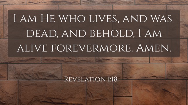 I am He who lives, and was dead, and behold, I am alive forevermore. Amen. - Revelation 1:18