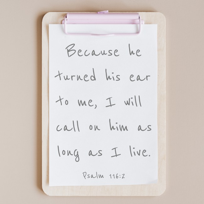 Because he turned his ear to me, I will call on him as long as I live. - Psalm 116:2