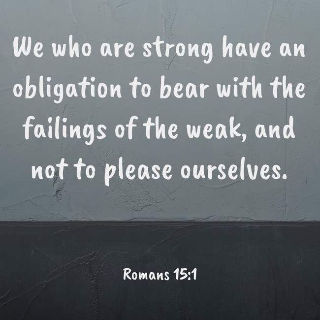 We who are strong have an obligation to bear with the failings of the weak, and not to please ourselves. - Romans 15:1