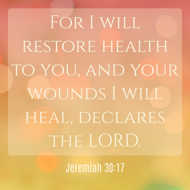 For I will restore health to you, and your wounds I will heal, declares the LORD. - Jeremiah 30:17