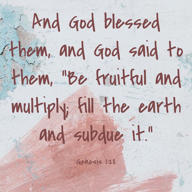 And God blessed them, and God said to them, “Be fruitful and multiply; fill the earth and subdue it.” - Genesis 1:28
