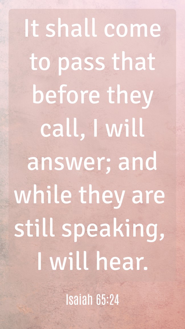It shall come to pass that before they call, I will answer; and while they are still speaking, I will hear. - Isaiah 65:24