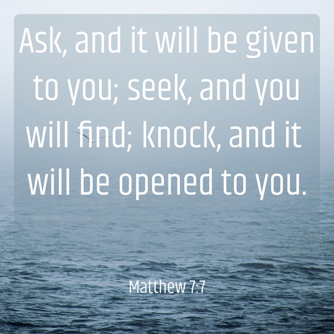 Ask, and it will be given to you; seek, and you will find; knock, and it will be opened to you. - Matthew 7:7