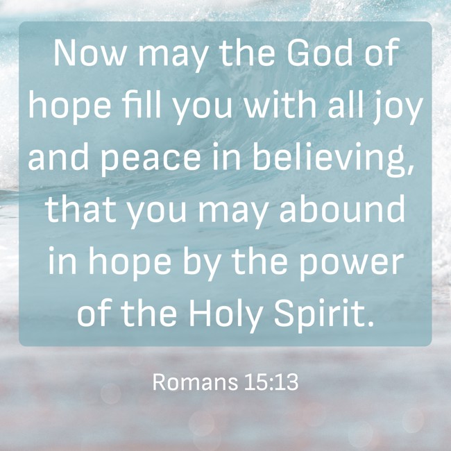 Now may the God of hope fill you with all joy and peace in believing, that you may abound in hope by the power of the Holy Spirit. - Romans 15:13