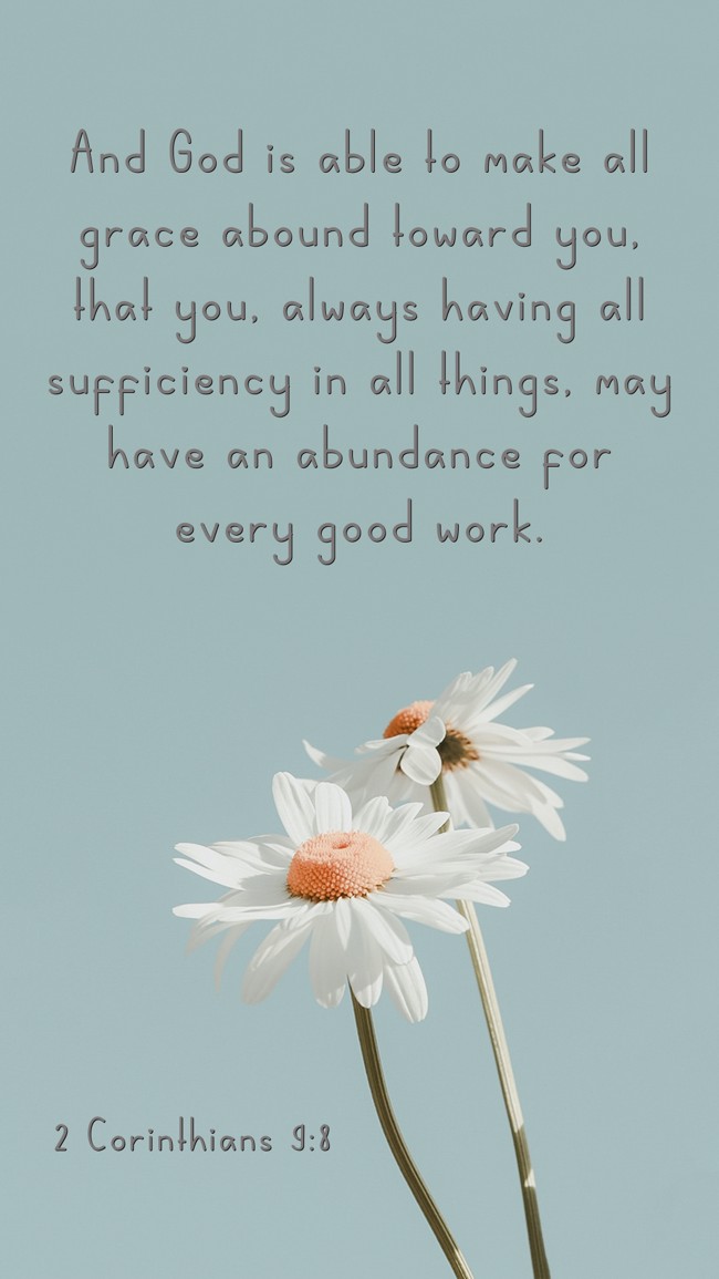 And God is able to make all grace abound toward you, that you, always having all sufficiency in all things, may have an abundance for every good work. - 2 Corinthians 9:8