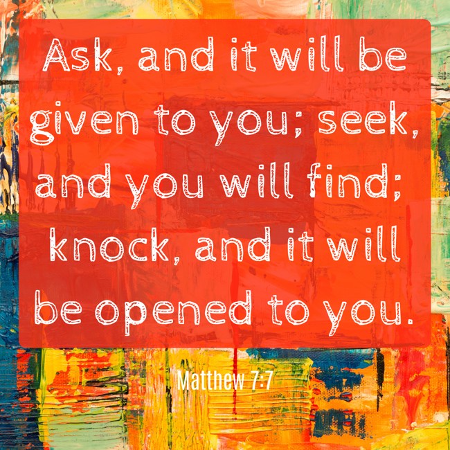 Ask, and it will be given to you; seek, and you will find; knock, and it will be opened to you. - Matthew 7:7