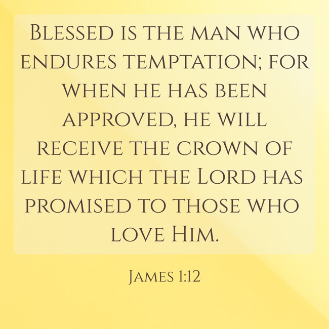 Blessed is the man who endures temptation; for when he has been approved, he will receive the crown of life which the Lord has promised to those who love Him. - James 1:12