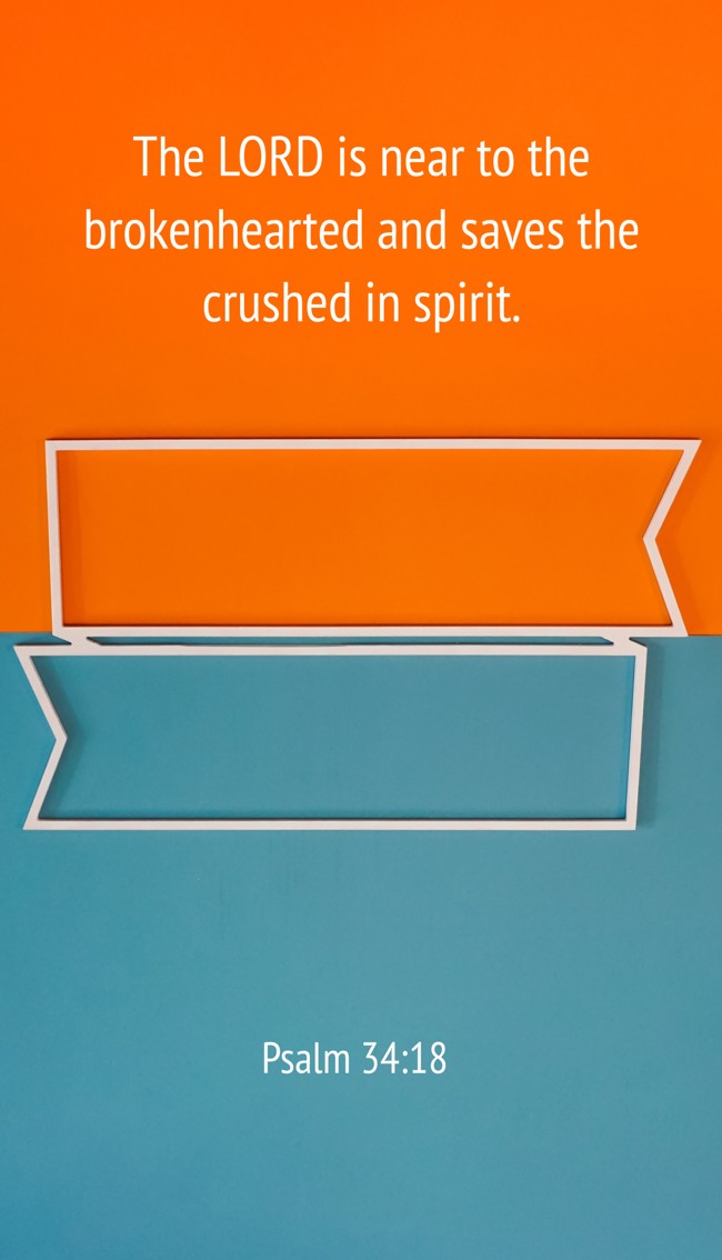 The LORD is near to the brokenhearted and saves the crushed in spirit. - Psalm 34:18