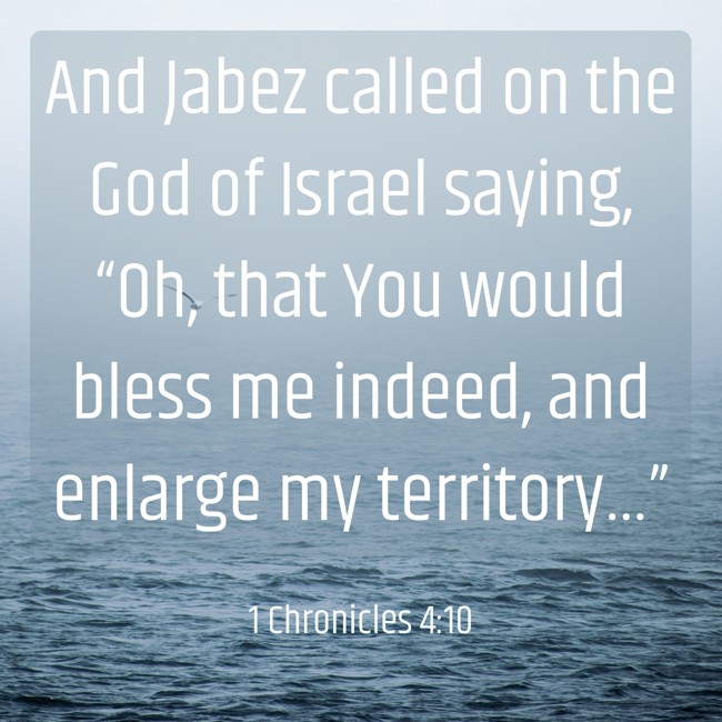 And Jabez called on the God of Israel saying, “Oh, that You would bless me indeed, and enlarge my territory…” - 1 Chronicles 4:10