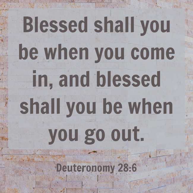 Blessed shall you be when you come in, and blessed shall you be when you go out. - Deuteronomy 28:6