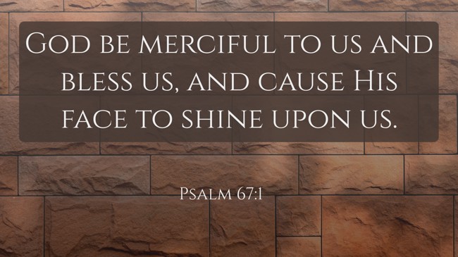 God be merciful to us and bless us, and cause His face to shine upon us. - Psalm 67:1