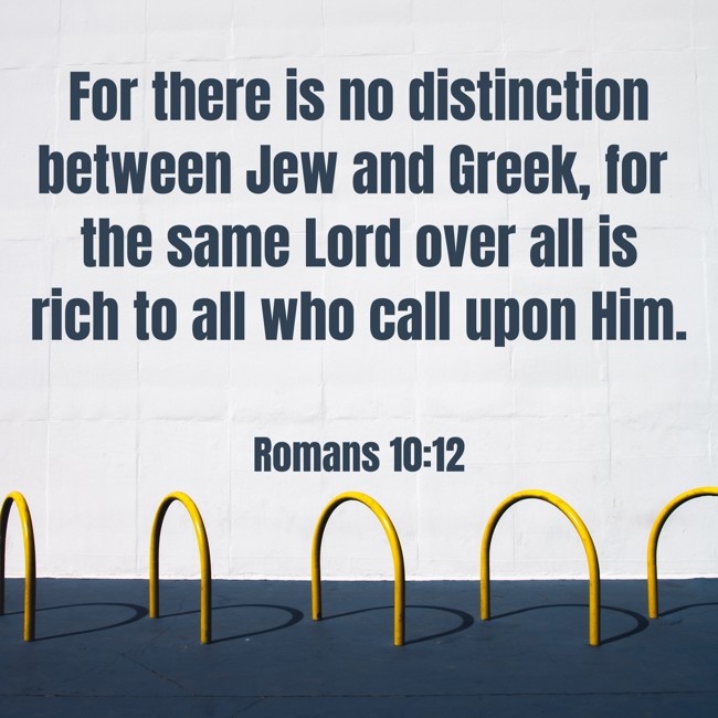 For there is no distinction between Jew and Greek, for the same Lord over all is rich to all who call upon Him. - Romans 10:12