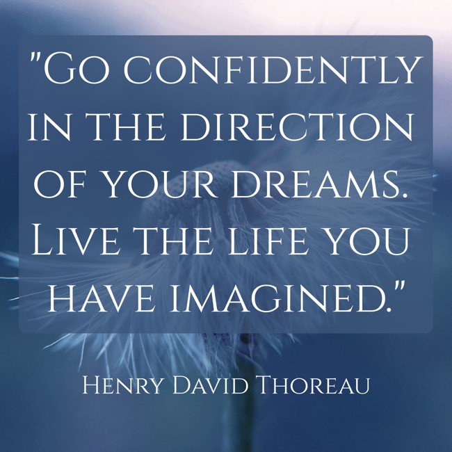 Go confidently in the direction of your dreams. Live the life you have imagined. - Henry David Thoreau