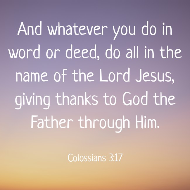 And whatever you do in word or deed, do all in the name of the Lord Jesus, giving thanks to God the Father through Him. - Colossians 3:17