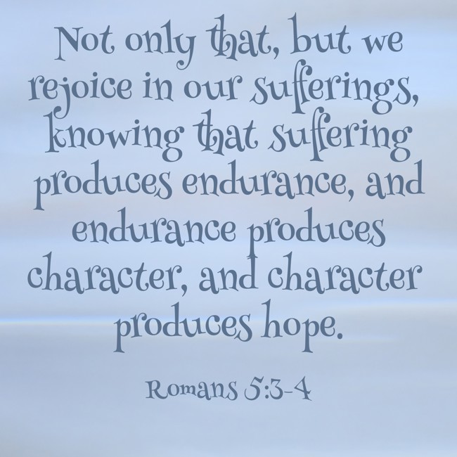 Not only that, but we rejoice in our sufferings, knowing that suffering produces endurance, and endurance produces character, and character produces hope. - Romans 5:3-4