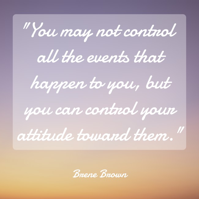 You may not control all the events that happen to you, but you can control your attitude toward them. - Brene Brown