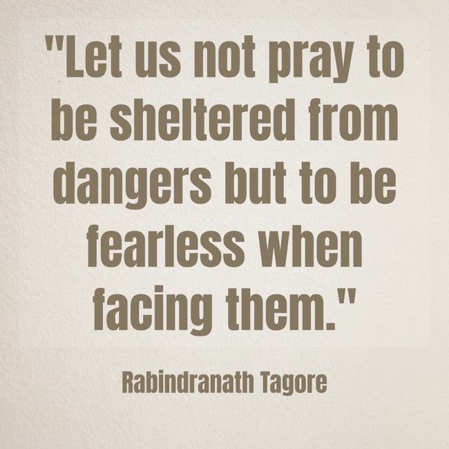 Let us not pray to be sheltered from dangers but to be fearless when facing them. - Rabindranath Tagore