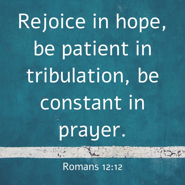 Rejoice in hope, be patient in tribulation, be constant in prayer. - Romans 12:12