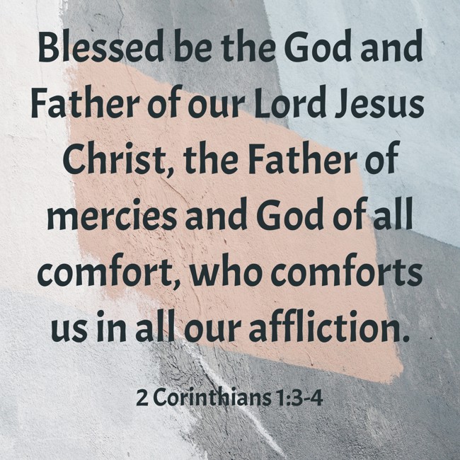Blessed be the God and Father of our Lord Jesus Christ, the Father of mercies and God of all comfort, who comforts us in all our affliction. - 2 Corinthians 1:3-4