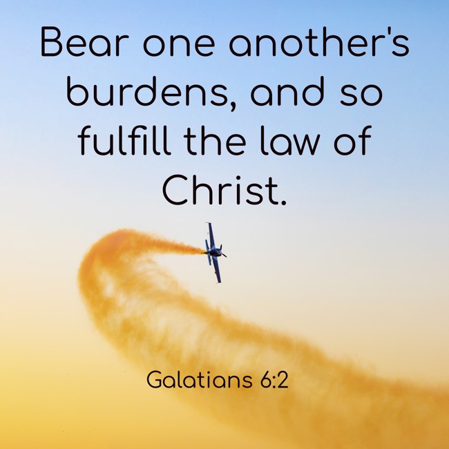 Bear one another's burdens, and so fulfill the law of Christ. - Galatians 6:2