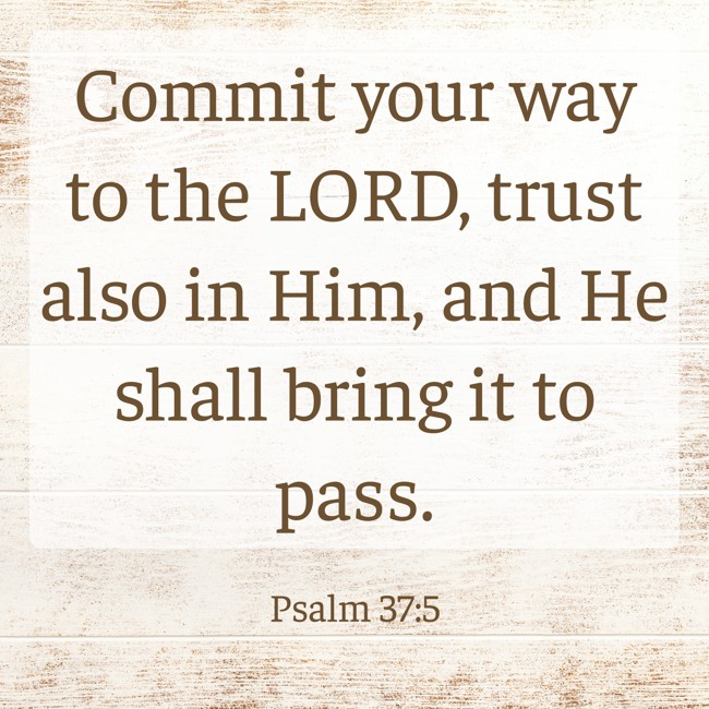 Commit your way to the LORD, trust also in Him, and He shall bring it to pass. - Psalm 37:5