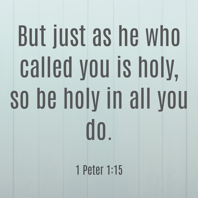 But just as he who called you is holy, so be holy in all you do. - 1 Peter 1:15