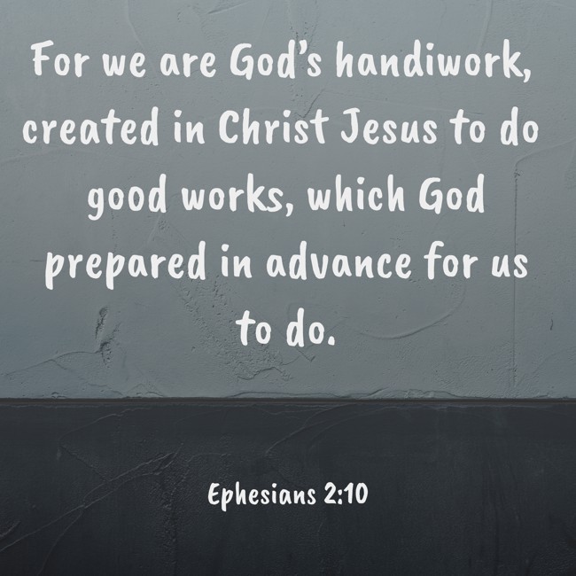 For we are God’s handiwork, created in Christ Jesus to do good works, which God prepared in advance for us to do. - Ephesians 2:10