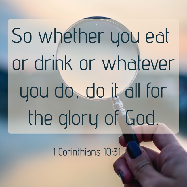 So whether you eat or drink or whatever you do, do it all for the glory of God. - 1 Corinthians 10:31