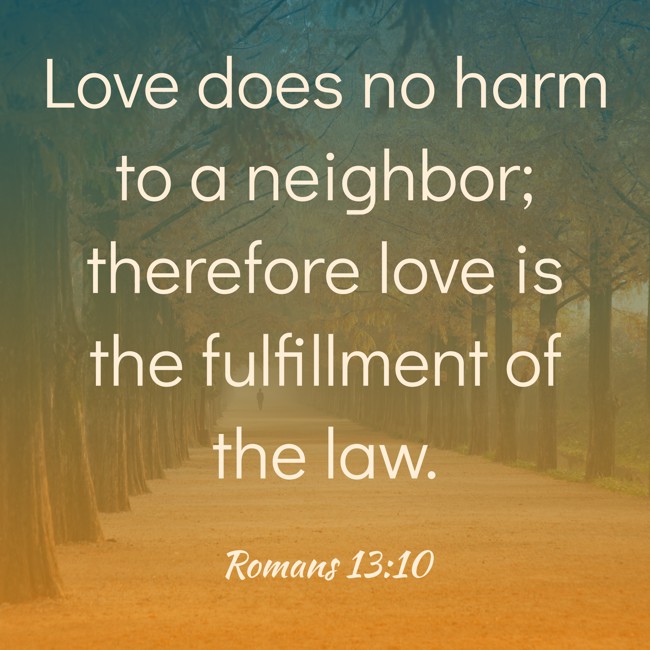 Love does no harm to a neighbor; therefore love is the fulfillment of the law. - Romans 13:10