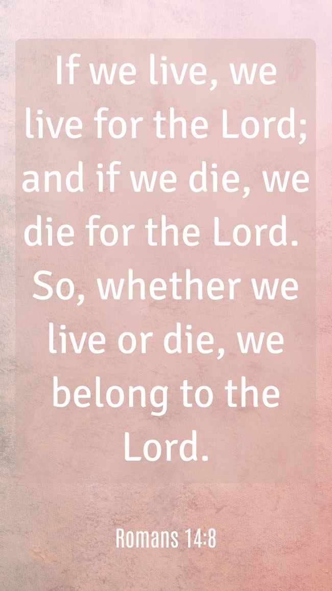 If we live, we live for the Lord; and if we die, we die for the Lord. So, whether we live or die, we belong to the Lord. - Romans 14:8
