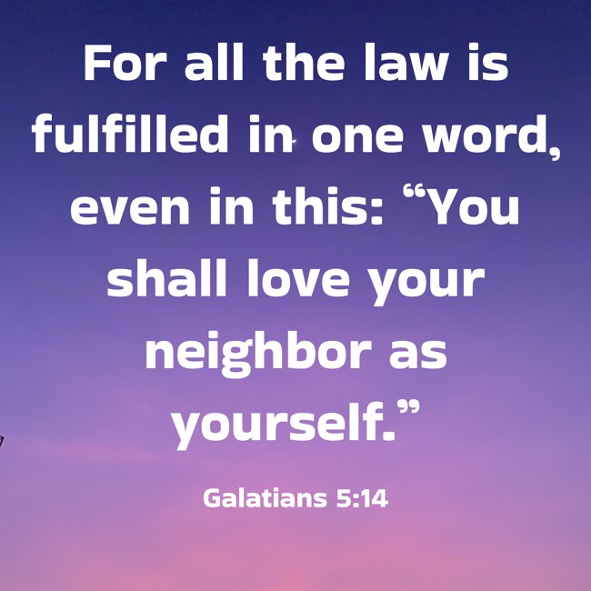 For all the law is fulfilled in one word, even in this: “You shall love your neighbor as yourself.” - Galatians 5:14