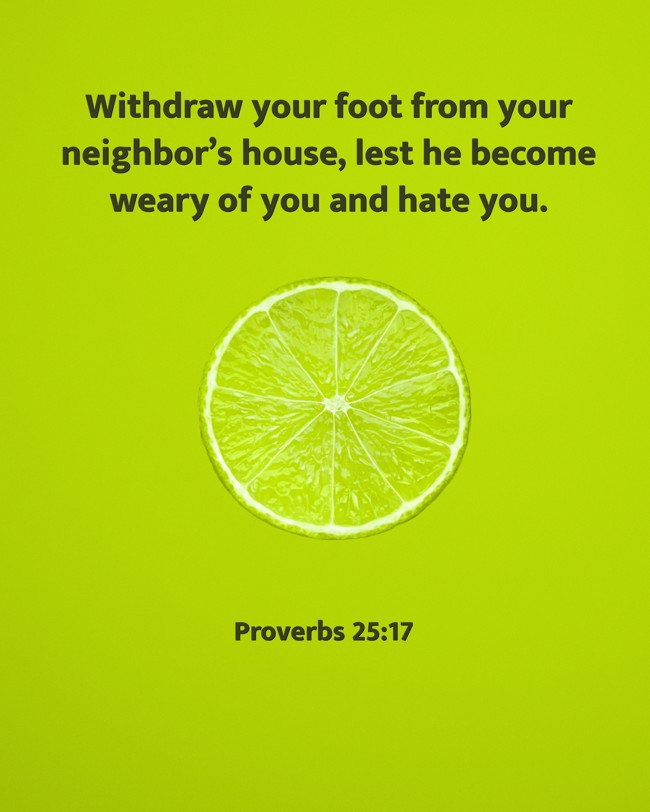 Withdraw your foot from your neighbor’s house, lest he become weary of you and hate you. - Proverbs 25:17