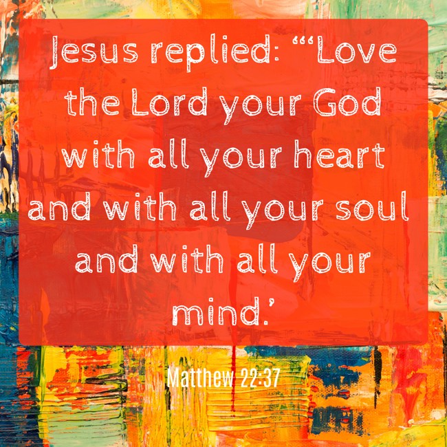 Jesus replied: “‘Love the Lord your God with all your heart and with all your soul and with all your mind.’ - Matthew 22:37