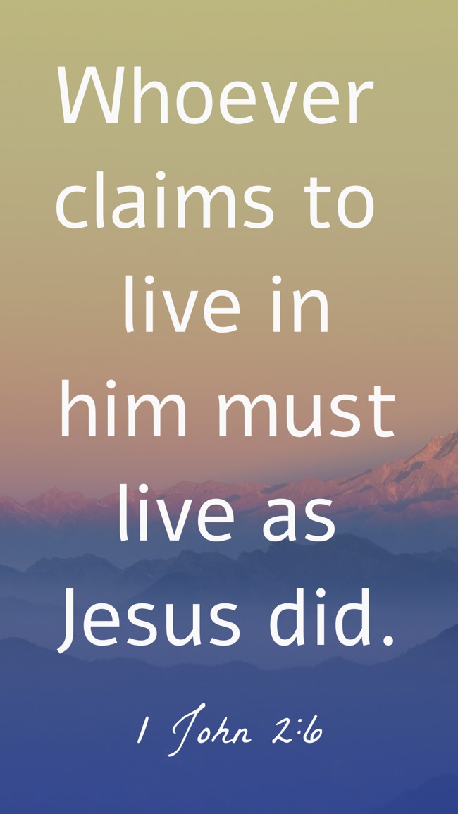 Whoever claims to live in him must live as Jesus did. - 1 John 2:6