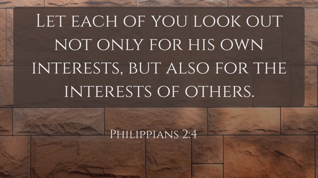 Let each of you look out not only for his own interests, but also for the interests of others. - Philippians 2:4