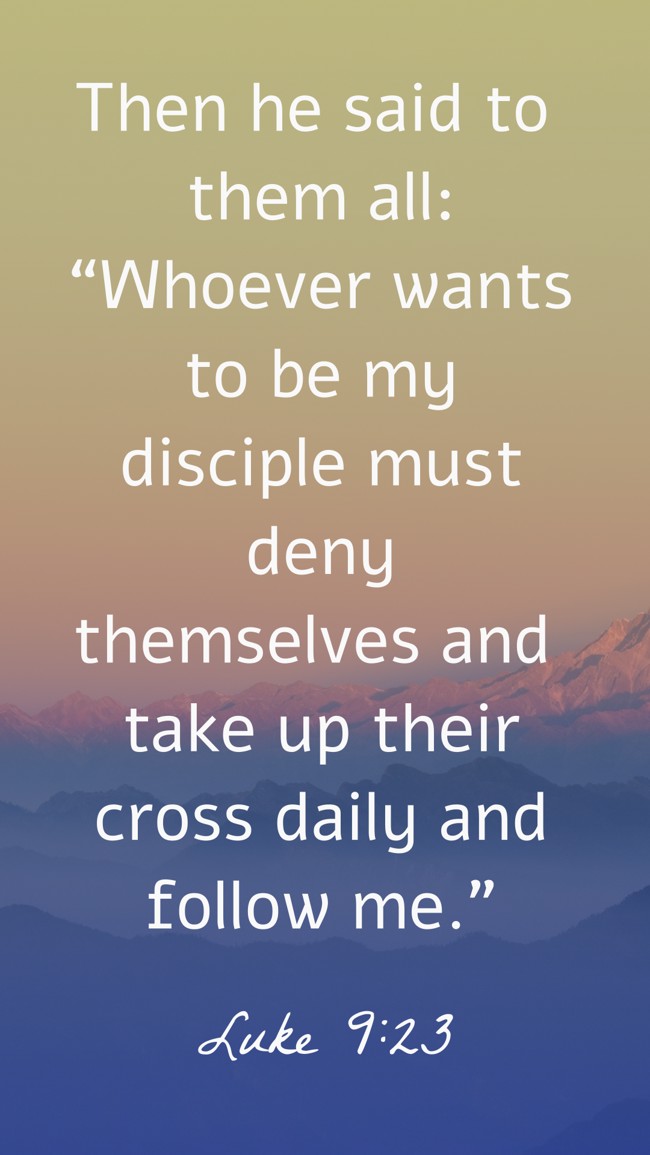 Then he said to them all: “Whoever wants to be my disciple must deny themselves and take up their cross daily and follow me.” - Luke 9:23