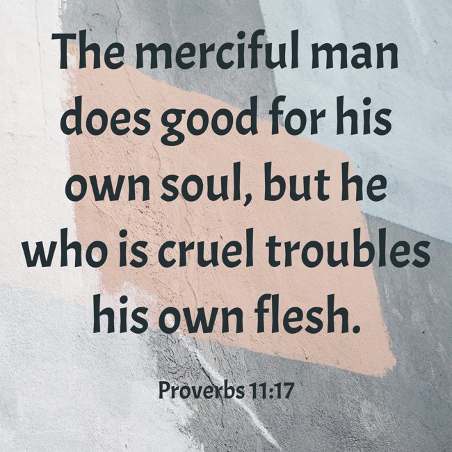 The merciful man does good for his own soul, but he who is cruel troubles his own flesh. - Proverbs 11:17