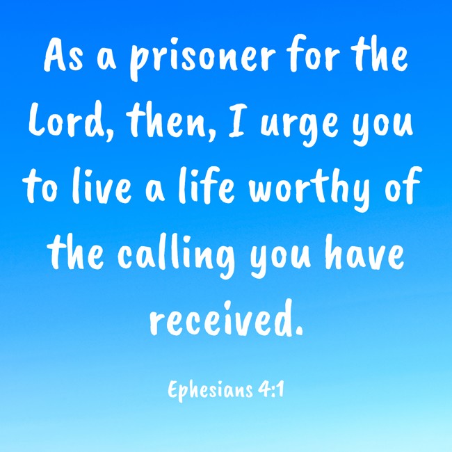 As a prisoner for the Lord, then, I urge you to live a life worthy of the calling you have received. - Ephesians 4:1