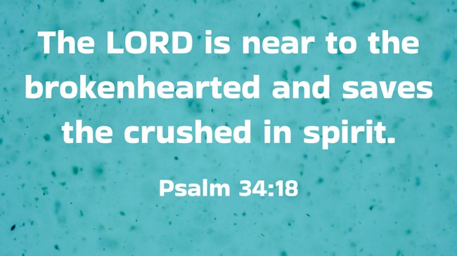 The LORD is near to the brokenhearted and saves the crushed in spirit. - Psalm 34:18