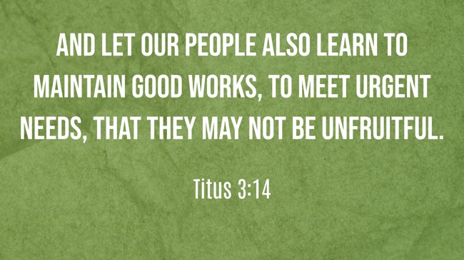 And let our people also learn to maintain good works, to meet urgent needs, that they may not be unfruitful. - Titus 3:14