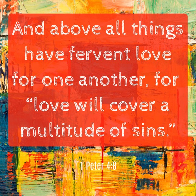 And above all things have fervent love for one another, for “love will cover a multitude of sins.” - 1 Peter 4:8