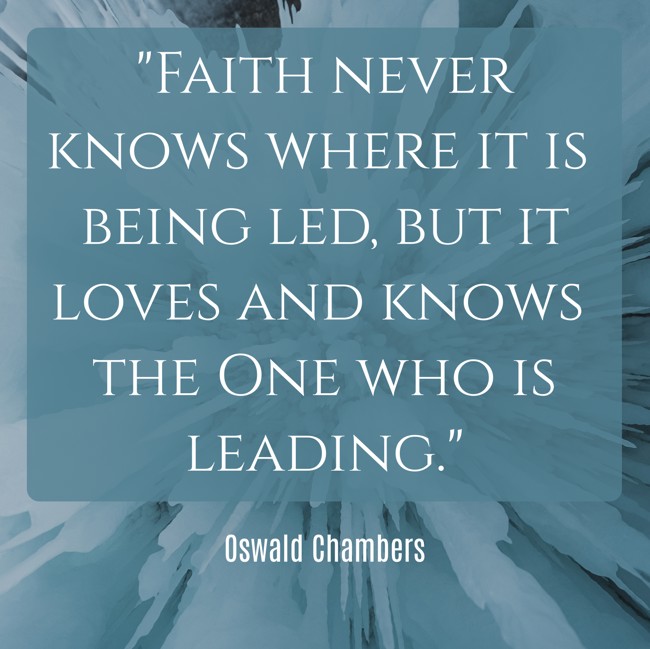 Faith never knows where it is being led, but it loves and knows the One who is leading. - Oswald Chambers