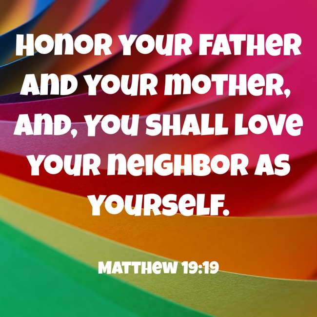 Honor your father and your mother, and, You shall love your neighbor as yourself. - Matthew 19:19