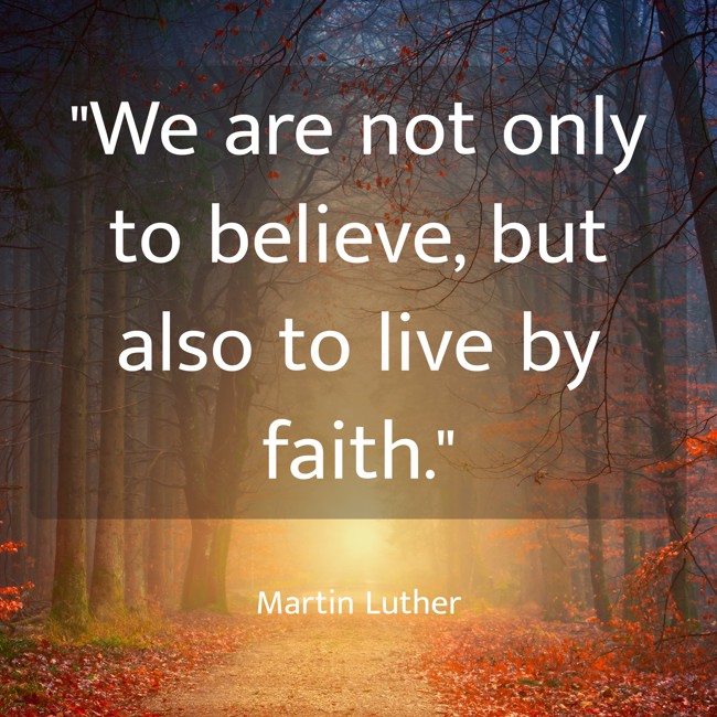 We are not only to believe, but also to live by faith. - Martin Luther