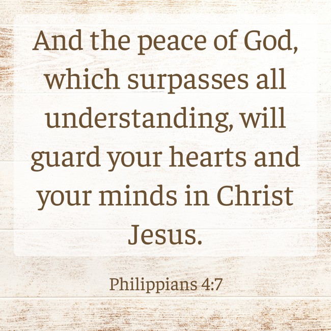 And the peace of God, which surpasses all understanding, will guard your hearts and your minds in Christ Jesus. - Philippians 4:7